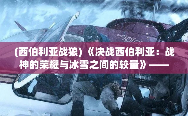 (西伯利亚战狼) 《决战西伯利亚：战神的荣耀与冰雪之间的较量》——体验终极战斗的极致冒险。